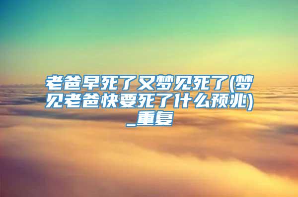 老爸早死了又梦见死了(梦见老爸快要死了什么预兆)_重复