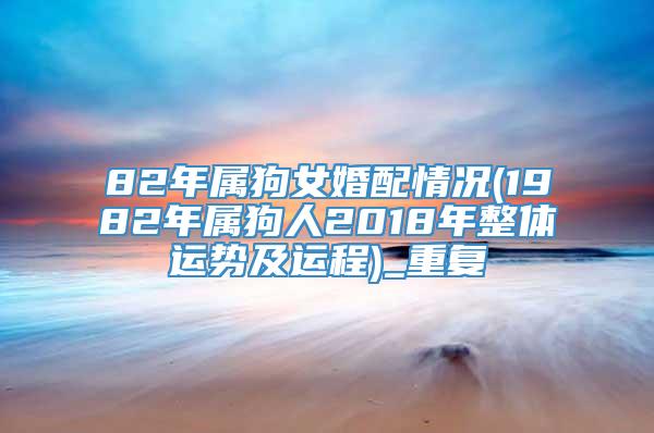 82年属狗女婚配情况(1982年属狗人2018年整体运势及运程)_重复