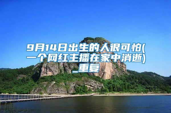 9月14日出生的人很可怕(一个网红主播在家中消逝)_重复