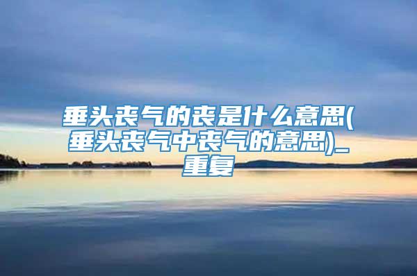 垂头丧气的丧是什么意思(垂头丧气中丧气的意思)_重复