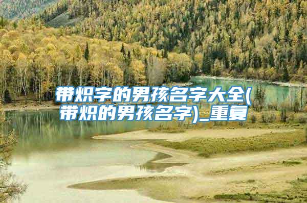 带炽字的男孩名字大全(带炽的男孩名字)_重复