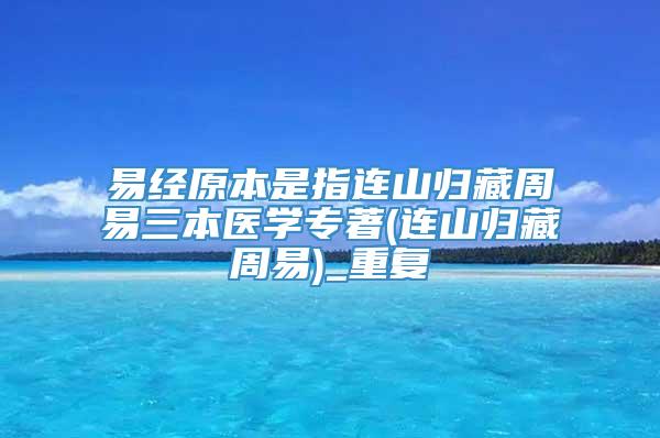 易经原本是指连山归藏周易三本医学专著(连山归藏周易)_重复