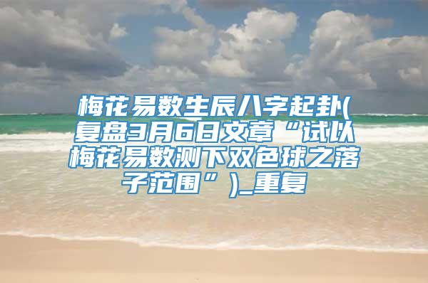 梅花易数生辰八字起卦(复盘3月6日文章“试以梅花易数测下双色球之落子范围”)_重复