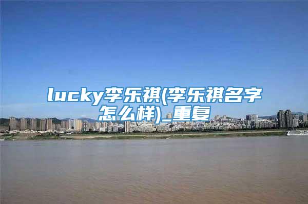 lucky李乐祺(李乐祺名字怎么样)_重复