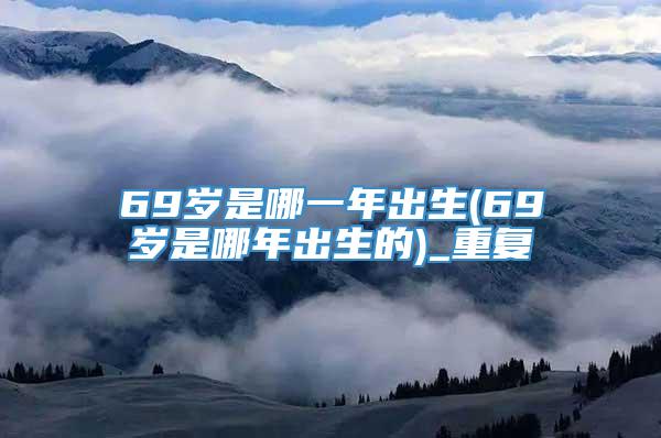 69岁是哪一年出生(69岁是哪年出生的)_重复