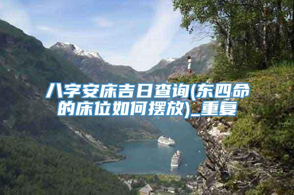 八字安床吉日查询(东四命的床位如何摆放)_重复