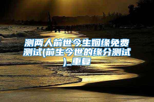 测两人前世今生姻缘免费测试(前生今世的缘分测试)_重复