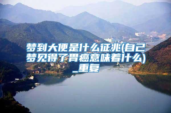 梦到大便是什么征兆(自己梦见得了胃癌意味着什么)_重复