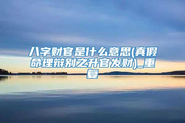 八字财官是什么意思(真假命理辩别之升官发财)_重复