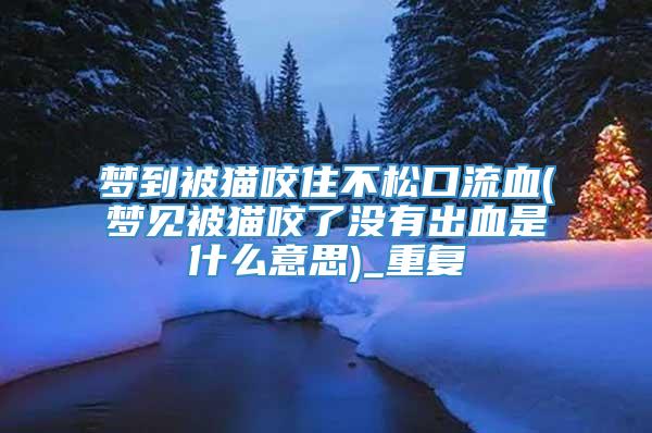 梦到被猫咬住不松口流血(梦见被猫咬了没有出血是什么意思)_重复