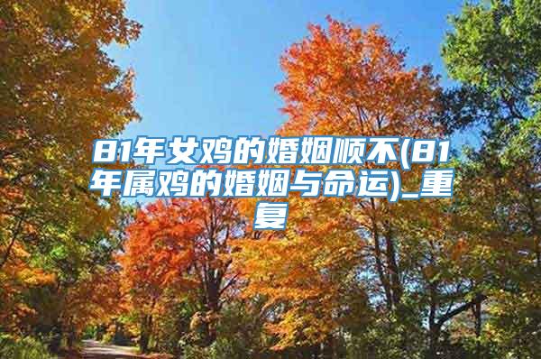 81年女鸡的婚姻顺不(81年属鸡的婚姻与命运)_重复