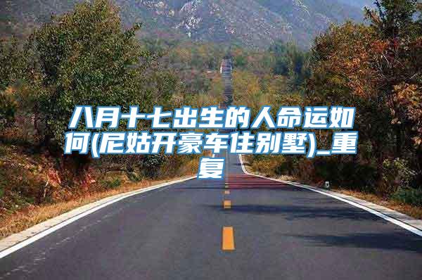 八月十七出生的人命运如何(尼姑开豪车住别墅)_重复