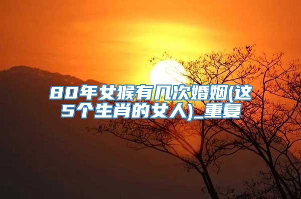 80年女猴有几次婚姻(这5个生肖的女人)_重复