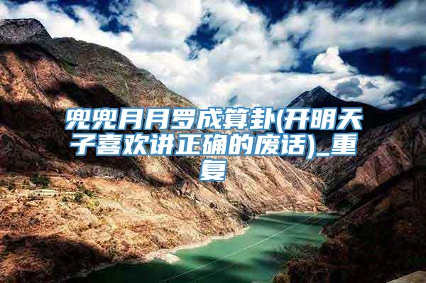 兜兜月月罗成算卦(开明天子喜欢讲正确的废话)_重复