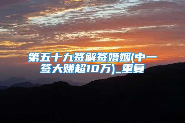 第五十九签解签婚姻(中一签大赚超10万)_重复