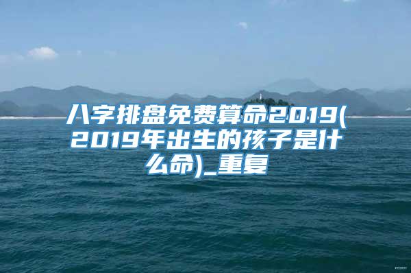 八字排盘免费算命2019(2019年出生的孩子是什么命)_重复