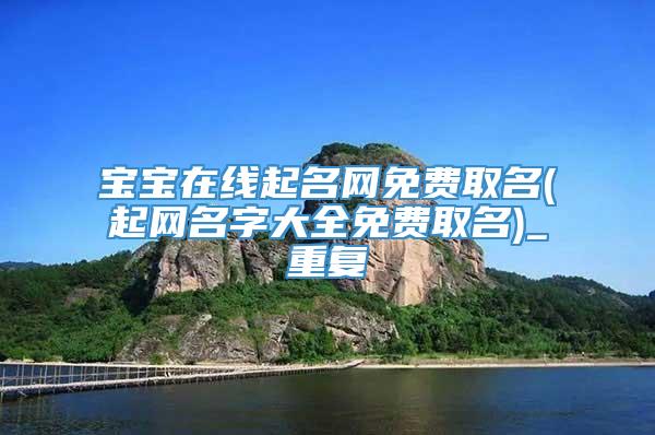 宝宝在线起名网免费取名(起网名字大全免费取名)_重复