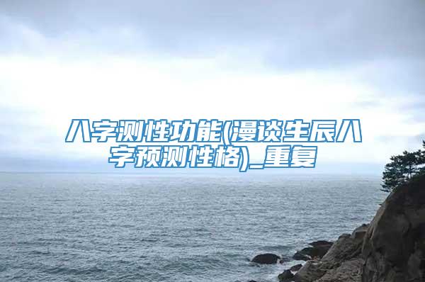 八字测性功能(漫谈生辰八字预测性格)_重复