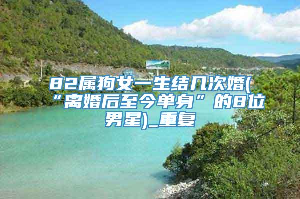 82属狗女一生结几次婚(“离婚后至今单身”的8位男星)_重复