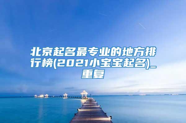 北京起名最专业的地方排行榜(2021小宝宝起名)_重复