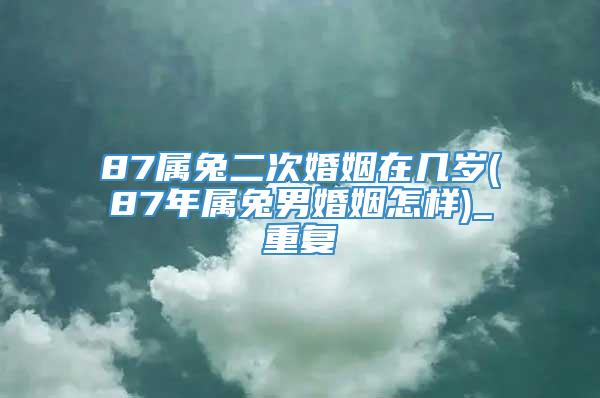 87属兔二次婚姻在几岁(87年属兔男婚姻怎样)_重复