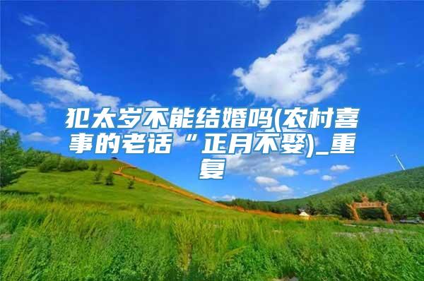 犯太岁不能结婚吗(农村喜事的老话“正月不娶)_重复