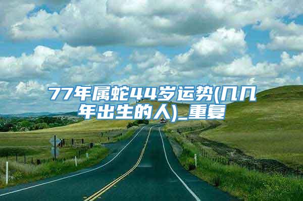 77年属蛇44岁运势(几几年出生的人)_重复