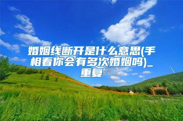 婚姻线断开是什么意思(手相看你会有多次婚姻吗)_重复