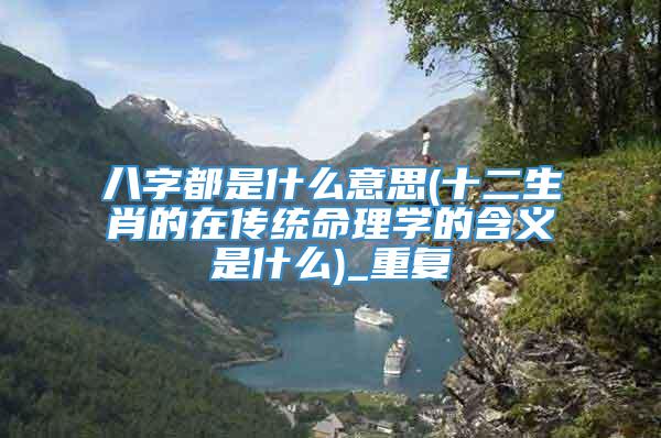 八字都是什么意思(十二生肖的在传统命理学的含义是什么)_重复