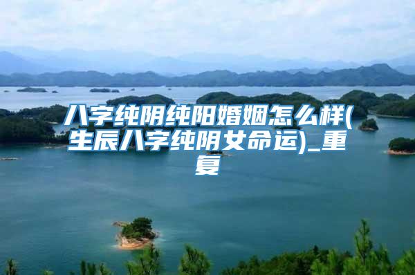 八字纯阴纯阳婚姻怎么样(生辰八字纯阴女命运)_重复