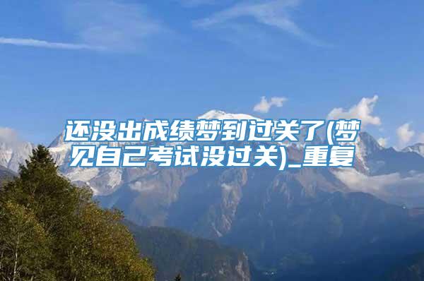 还没出成绩梦到过关了(梦见自己考试没过关)_重复