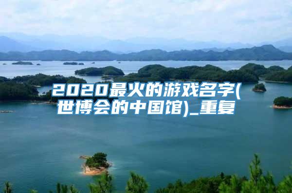 2020最火的游戏名字(世博会的中国馆)_重复