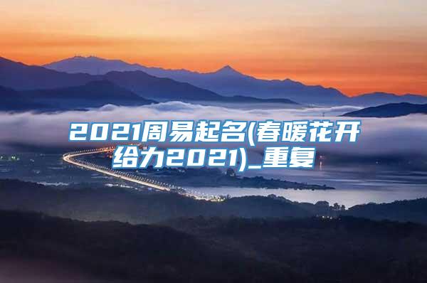 2021周易起名(春暖花开给力2021)_重复