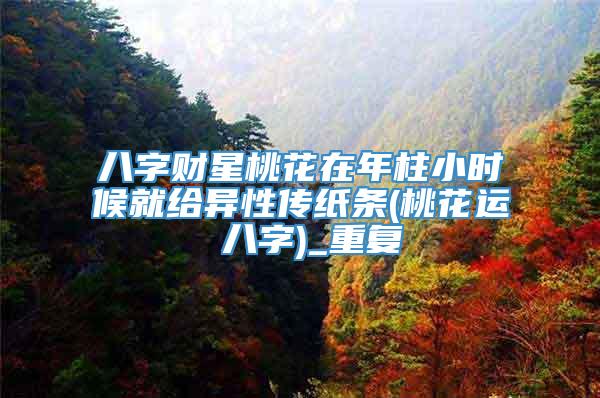 八字财星桃花在年柱小时候就给异性传纸条(桃花运 八字)_重复
