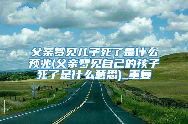 父亲梦见儿子死了是什么预兆(父亲梦见自己的孩子死了是什么意思)_重复