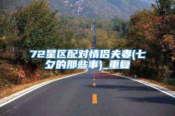 72星区配对情侣夫妻(七夕的那些事)_重复