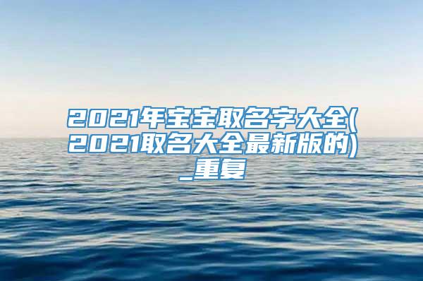 2021年宝宝取名字大全(2021取名大全最新版的)_重复