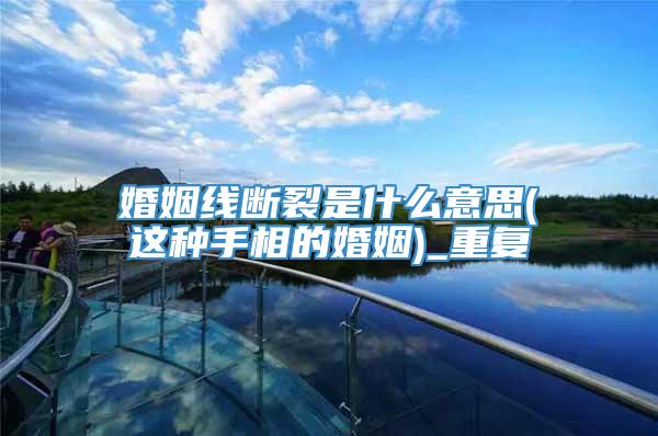 婚姻线断裂是什么意思(这种手相的婚姻)_重复