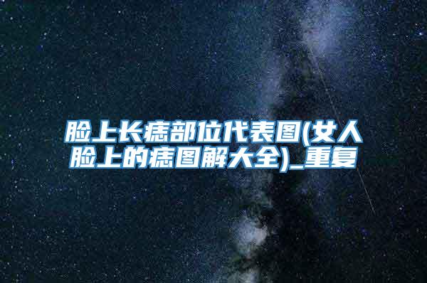 脸上长痣部位代表图(女人脸上的痣图解大全)_重复