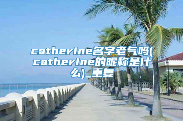 catherine名字老气吗(catherine的昵称是什么)_重复