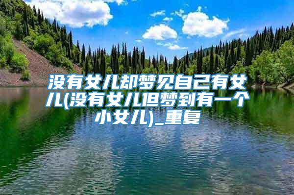 没有女儿却梦见自己有女儿(没有女儿但梦到有一个小女儿)_重复