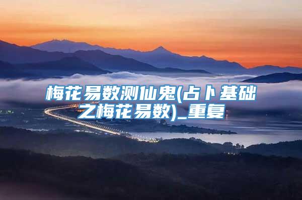 梅花易数测仙鬼(占卜基础之梅花易数)_重复