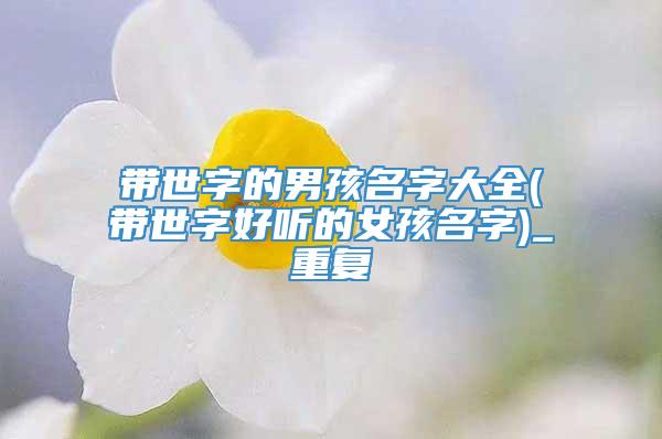 带世字的男孩名字大全(带世字好听的女孩名字)_重复