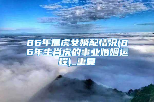 86年属虎女婚配情况(86年生肖虎的事业婚姻运程)_重复