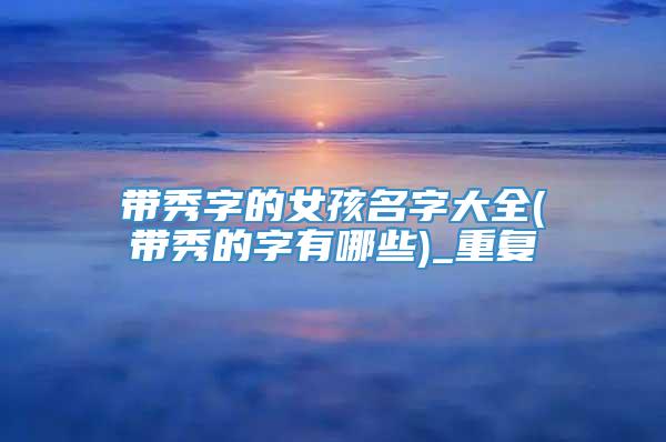 带秀字的女孩名字大全(带秀的字有哪些)_重复