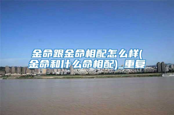 金命跟金命相配怎么样(金命和什么命相配)_重复