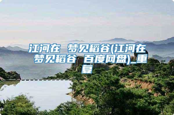 江河在 梦见稻谷(江河在 梦见稻谷 百度网盘)_重复