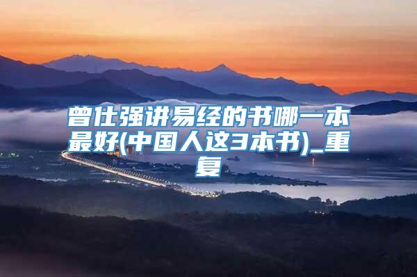 曾仕强讲易经的书哪一本最好(中国人这3本书)_重复
