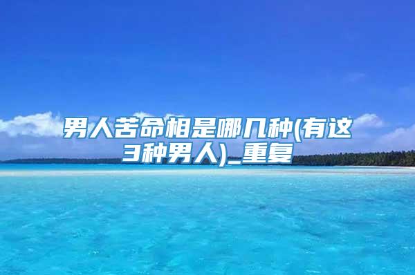 男人苦命相是哪几种(有这3种男人)_重复