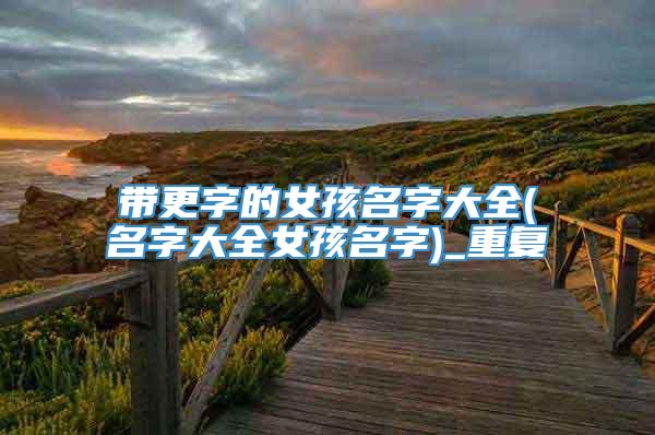 带更字的女孩名字大全(名字大全女孩名字)_重复
